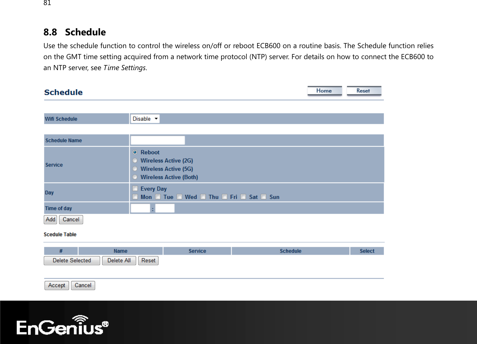 81  8.8 Schedule Use the schedule function to control the wireless on/off or reboot ECB600 on a routine basis. The Schedule function relies on the GMT time setting acquired from a network time protocol (NTP) server. For details on how to connect the ECB600 to an NTP server, see Time Settings.    