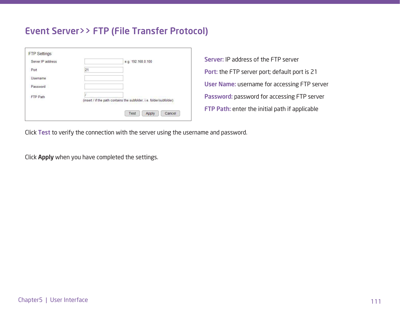 111Chapter5  |  User InterfaceEvent Server&gt;&gt; FTP (File Transfer Protocol)Server: IP address of the FTP serverPort: the FTP server port; default port is 21User Name: username for accessing FTP serverPassword: password for accessing FTP serverFTP Path: enter the initial path if applicable Click Test to verify the connection with the server using the username and password.Click Apply when you have completed the settings.