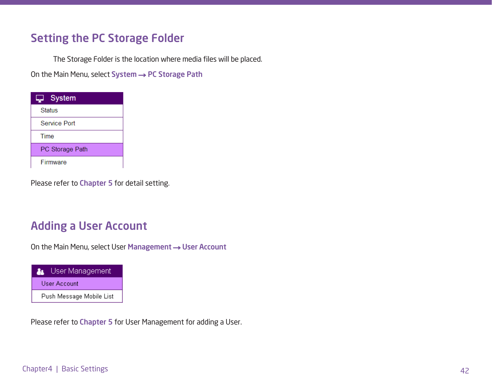 42Chapter4  |  Basic SettingsSetting the PC Storage Folder   The Storage Folder is the location where media les will be placed. On the Main Menu, select System → PC Storage Path Please refer to Chapter 5 for detail setting.Adding a User AccountOn the Main Menu, select User Management → User AccountPlease refer to Chapter 5 for User Management for adding a User.