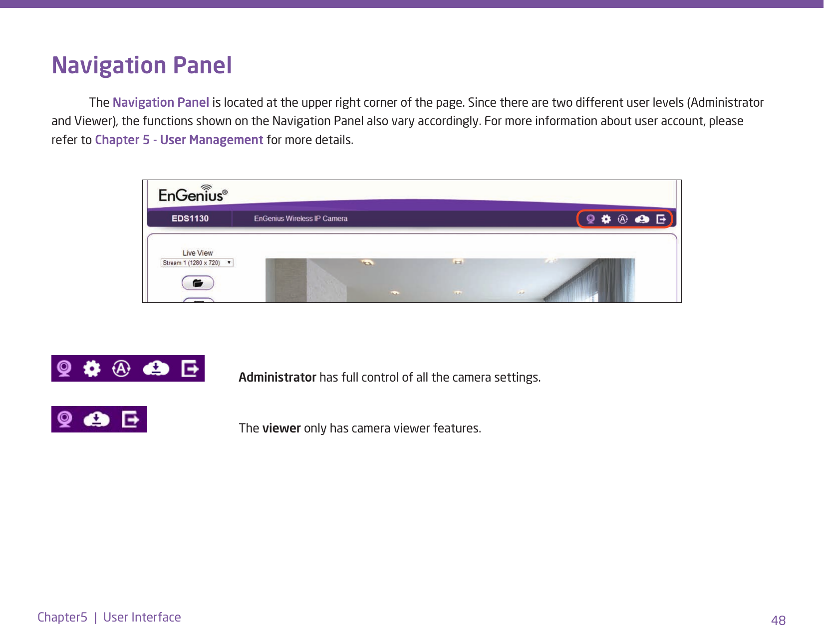 48Chapter5  |  User InterfaceNavigation Panel The Navigation Panel is located at the upper right corner of the page. Since there are two different user levels (Administrator and Viewer), the functions shown on the Navigation Panel also vary accordingly. For more information about user account, please refer to Chapter 5 - User Management for more details. Administrator has full control of all the camera settings.          The viewer only has camera viewer features.