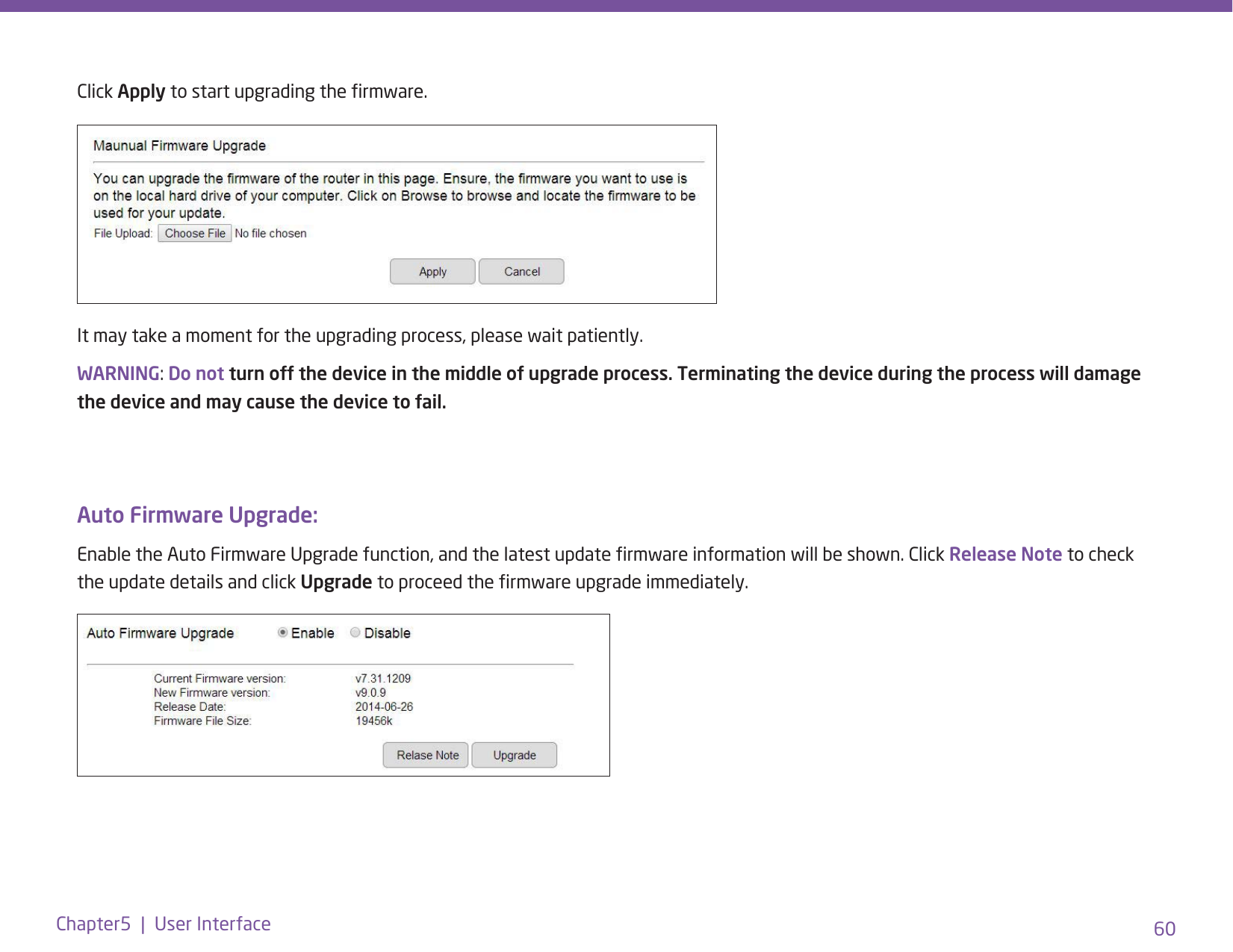 60Chapter5  |  User InterfaceClick Apply to start upgrading the rmware.It may take a moment for the upgrading process, please wait patiently. WARNING: Do not turn off the device in the middle of upgrade process. Terminating the device during the process will damage the device and may cause the device to fail.Auto Firmware Upgrade: Enable the Auto Firmware Upgrade function, and the latest update rmware information will be shown. Click Release Note to check the update details and click Upgrade to proceed the rmware upgrade immediately. 