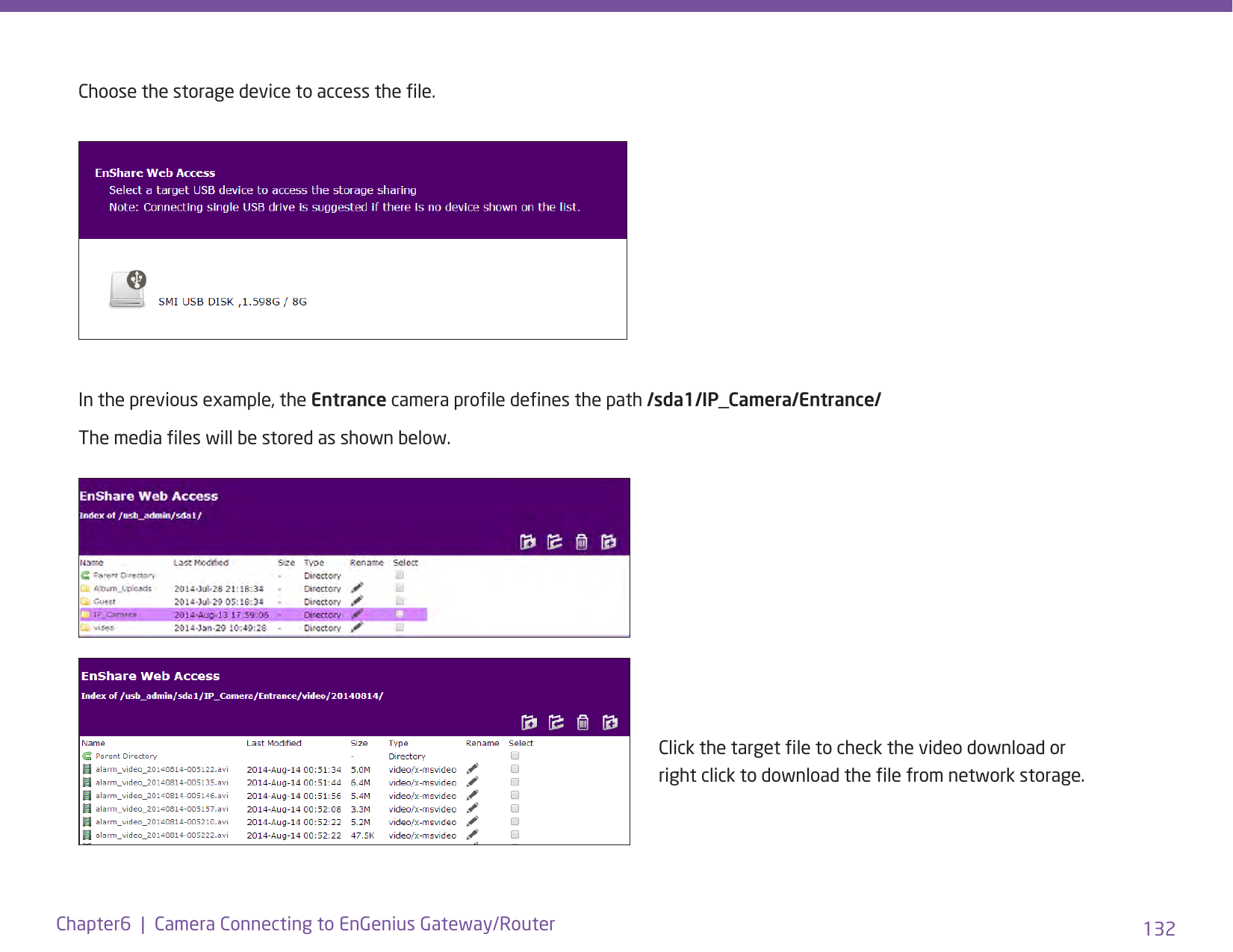 132Chapter6  |  Camera Connecting to EnGenius Gateway/RouterIn the previous example, the Entrance camera prole denes the path /sda1/IP_Camera/Entrance/The media les will be stored as shown below.Choose the storage device to access the le. Click the target le to check the video download or right click to download the le from network storage.