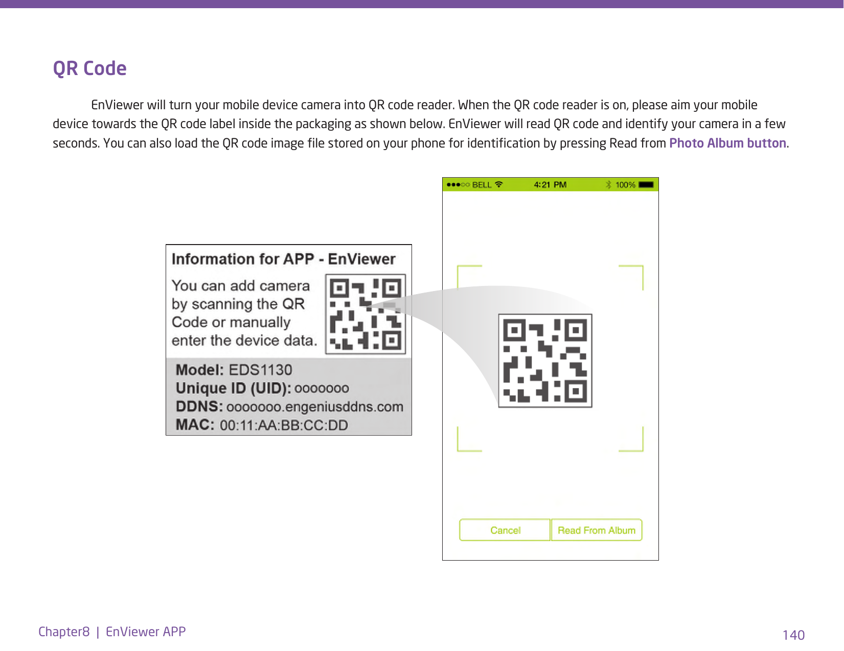 140Chapter8  |  EnViewer APPQR Code  EnViewer will turn your mobile device camera into QR code reader. When the QR code reader is on, please aim your mobile device towards the QR code label inside the packaging as shown below. EnViewer will read QR code and identify your camera in a few seconds. You can also load the QR code image le stored on your phone for identication by pressing Read from Photo Album button.