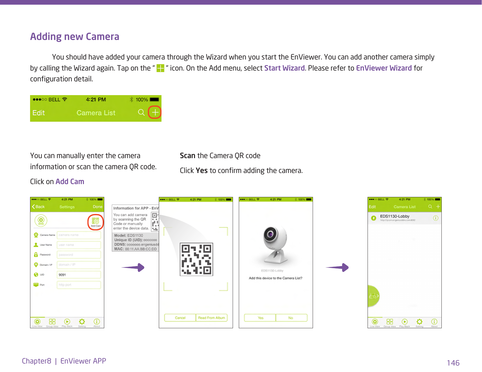 146Chapter8  |  EnViewer APPAdding new Camera  You should have added your camera through the Wizard when you start the EnViewer. You can add another camera simply by calling the Wizard again. Tap on the “   “ icon. On the Add menu, select Start Wizard. Please refer to EnViewer Wizard for conguration detail.You can manually enter the camera information or scan the camera QR code.Click on Add CamScan the Camera QR code Click Yes to conrm adding the camera.-Lobby