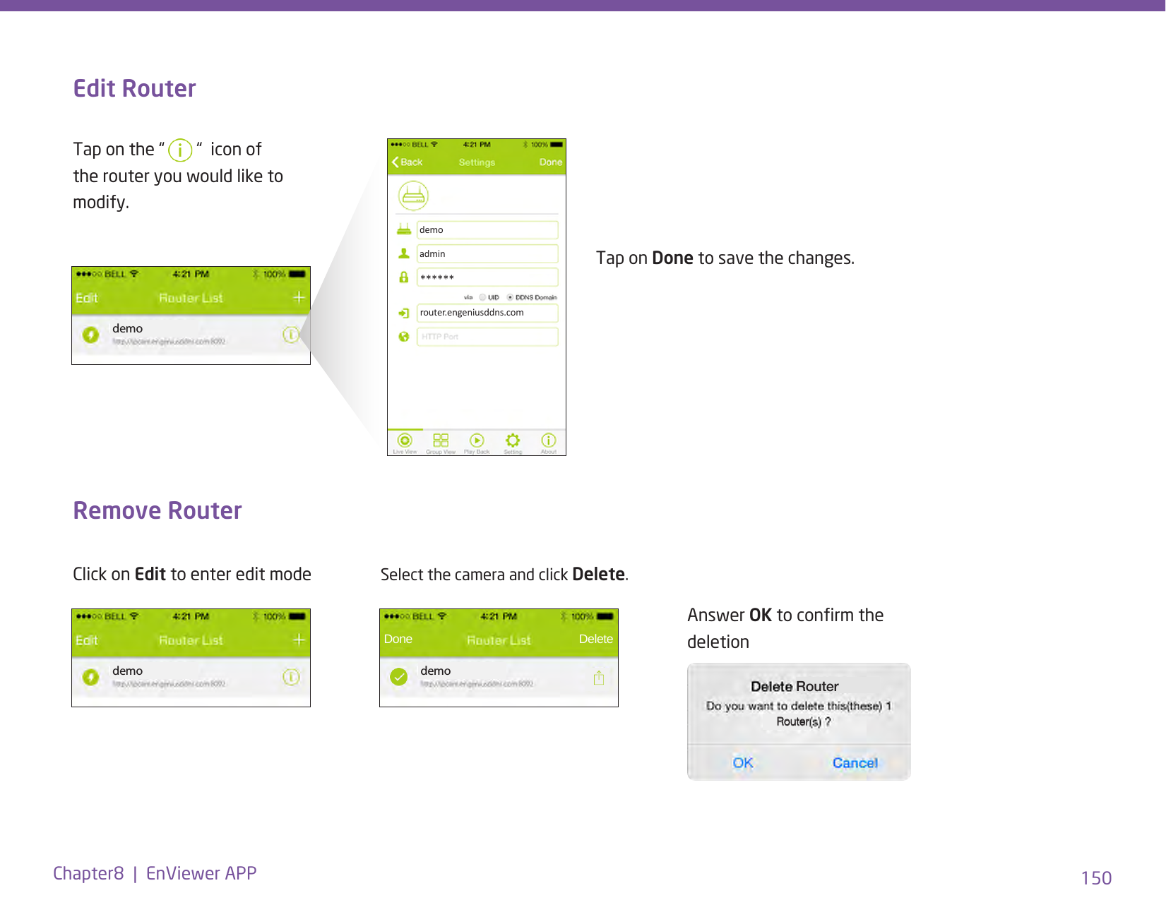 150Chapter8  |  EnViewer APP demo demoEdit RouterRemove RouterTap on the “   “  icon of the router you would like to modify.Tap on Done to save the changes.Click on Edit to enter edit mode Done   DeleteSelect the camera and click Delete. demoadminrouter.engeniusddns.com****** demoAnswer OK to conrm the deletionRouterRouter
