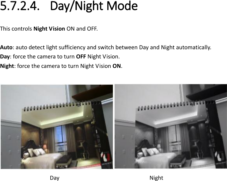  5.7.2.4. Day/Night Mode This controls Night Vision ON and OFF.    Auto: auto detect light sufficiency and switch between Day and Night automatically. Day: force the camera to turn OFF Night Vision. Night: force the camera to turn Night Vision ON.   Day                Night  
