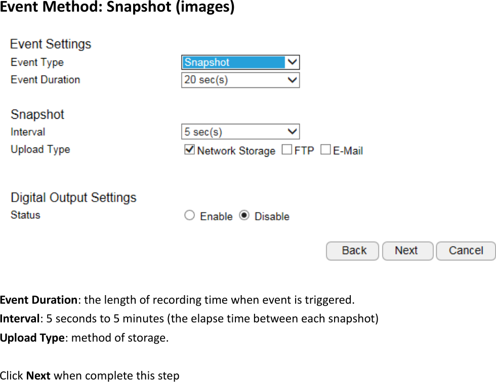  Event Method: Snapshot (images)  Event Duration: the length of recording time when event is triggered. Interval: 5 seconds to 5 minutes (the elapse time between each snapshot) Upload Type: method of storage.  Click Next when complete this step 