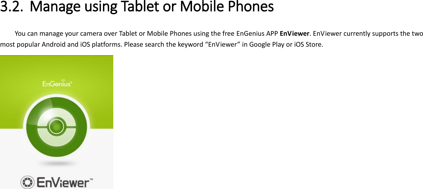  3.2. Manage using Tablet or Mobile Phones   You can manage your camera over Tablet or Mobile Phones using the free EnGenius APP EnViewer. EnViewer currently supports the two most popular Android and iOS platforms. Please search the keyword “EnViewer” in Google Play or iOS Store.    
