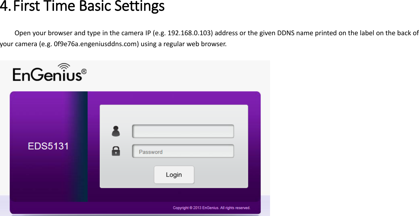  4. First Time Basic Settings   Open your browser and type in the camera IP (e.g. 192.168.0.103) address or the given DDNS name printed on the label on the back of your camera (e.g. 0f9e76a.engeniusddns.com) using a regular web browser.     