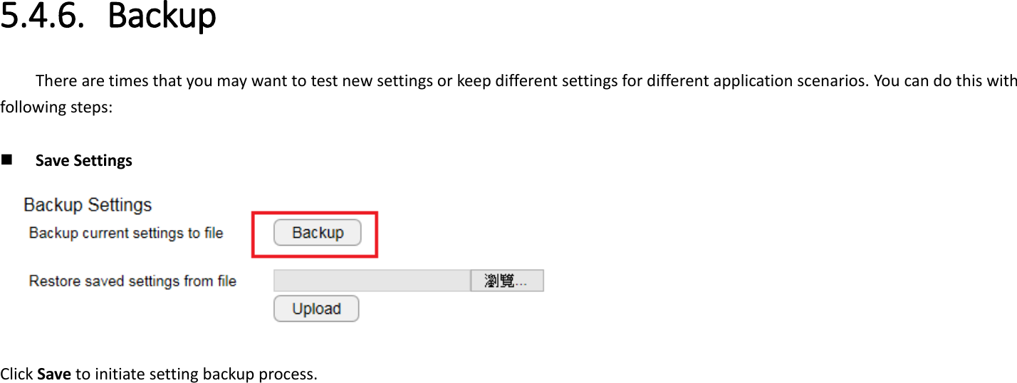  5.4.6. Backup There are times that you may want to test new settings or keep different settings for different application scenarios. You can do this with following steps:       Save Settings  Click Save to initiate setting backup process. 