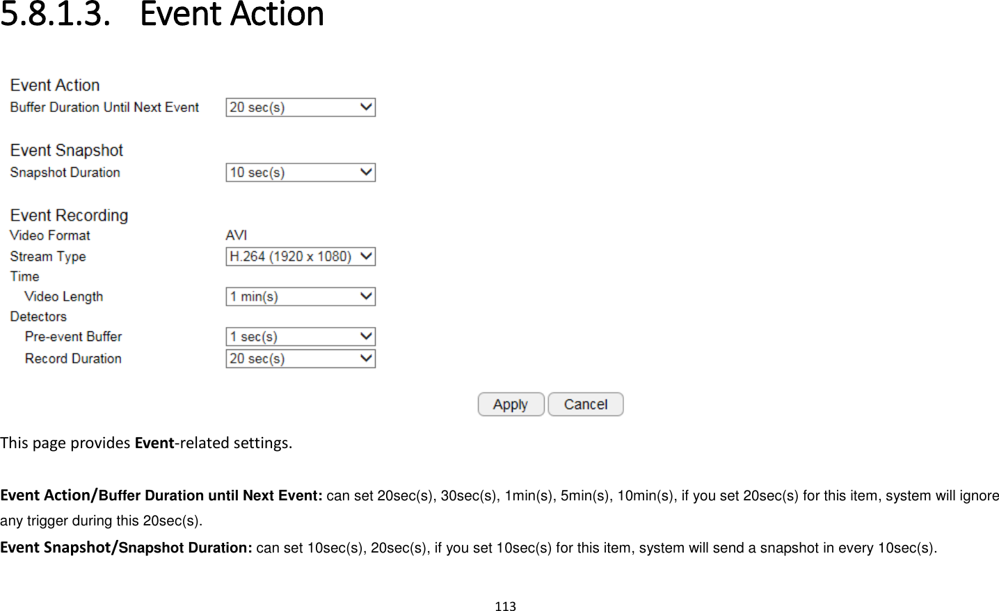 113  5.8.1.3. Event Action  This page provides Event-related settings.  Event Action/Buffer Duration until Next Event: can set 20sec(s), 30sec(s), 1min(s), 5min(s), 10min(s), if you set 20sec(s) for this item, system will ignore any trigger during this 20sec(s). Event Snapshot/Snapshot Duration: can set 10sec(s), 20sec(s), if you set 10sec(s) for this item, system will send a snapshot in every 10sec(s). 