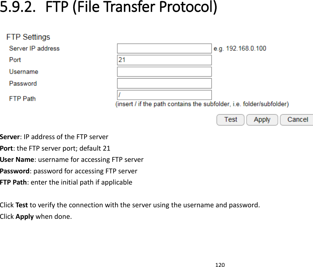 120  5.9.2. FTP (File Transfer Protocol)  Server: IP address of the FTP server Port: the FTP server port; default 21 User Name: username for accessing FTP server Password: password for accessing FTP server FTP Path: enter the initial path if applicable    Click Test to verify the connection with the server using the username and password. Click Apply when done.  