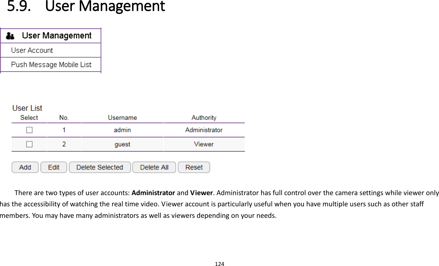 124  5.9. User Management       There are two types of user accounts: Administrator and Viewer. Administrator has full control over the camera settings while viewer only has the accessibility of watching the real time video. Viewer account is particularly useful when you have multiple users such as other staff members. You may have many administrators as well as viewers depending on your needs.  