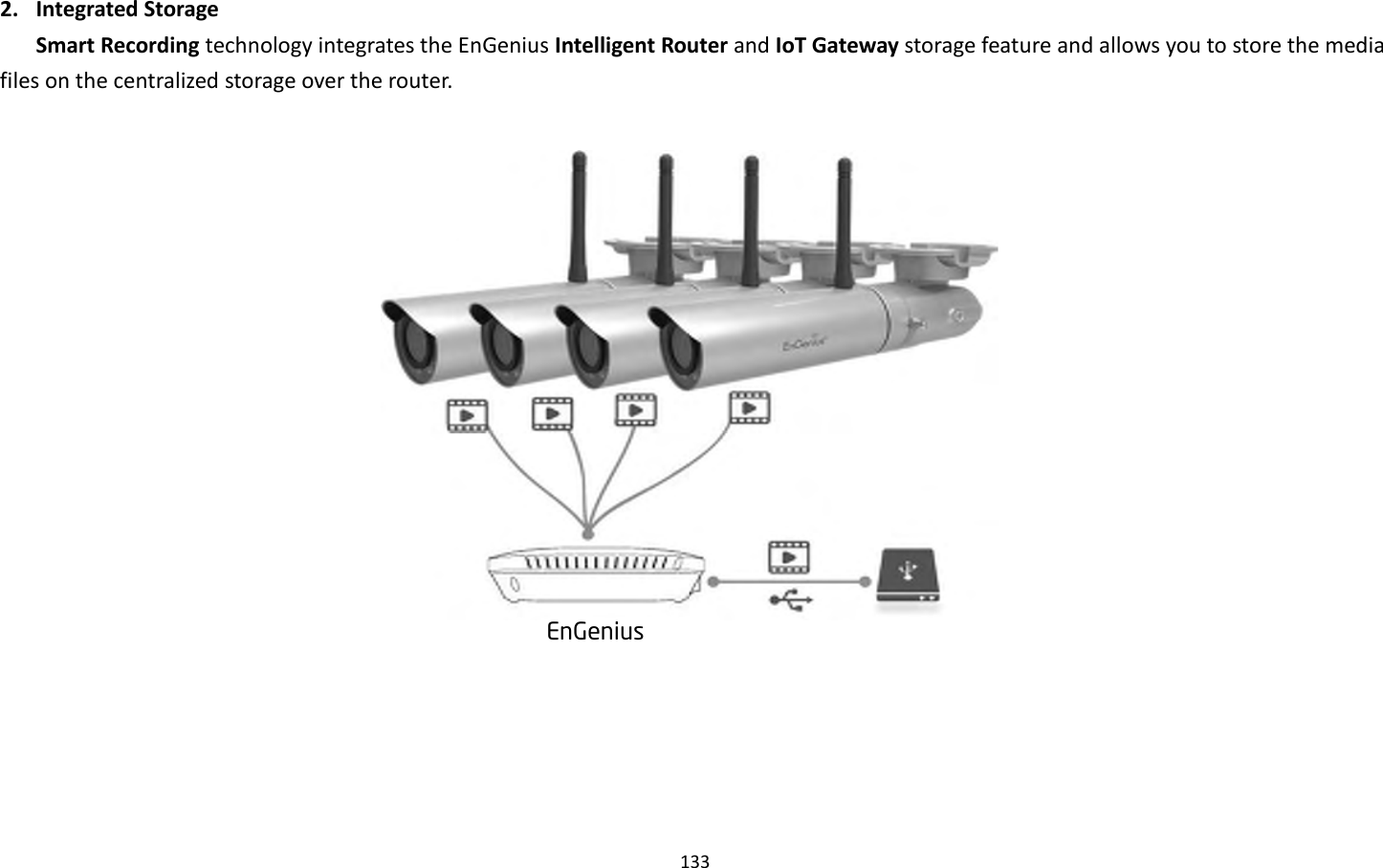 133  2. Integrated Storage   Smart Recording technology integrates the EnGenius Intelligent Router and IoT Gateway storage feature and allows you to store the media files on the centralized storage over the router.          EnGenius 