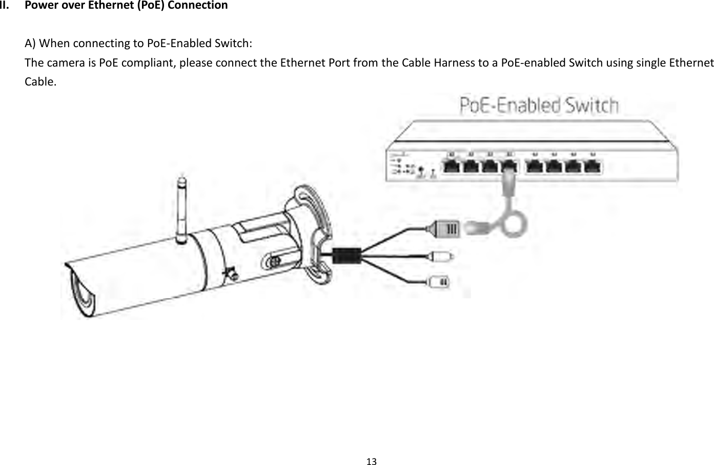 13  II. Power over Ethernet (PoE) Connection  A) When connecting to PoE-Enabled Switch: The camera is PoE compliant, please connect the Ethernet Port from the Cable Harness to a PoE-enabled Switch using single Ethernet Cable.  