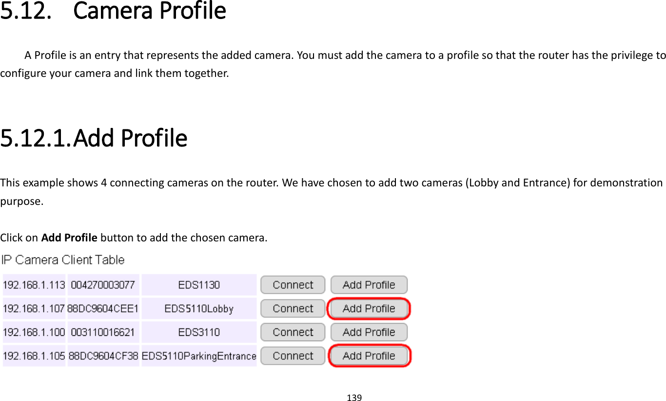 139   5.12. Camera Profile A Profile is an entry that represents the added camera. You must add the camera to a profile so that the router has the privilege to configure your camera and link them together.  5.12.1. Add Profile This example shows 4 connecting cameras on the router. We have chosen to add two cameras (Lobby and Entrance) for demonstration purpose.    Click on Add Profile button to add the chosen camera.  
