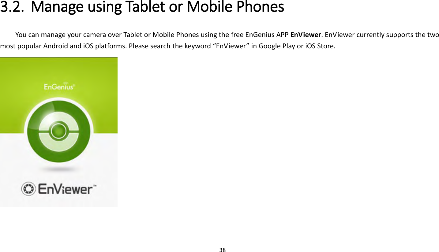 38   3.2. Manage using Tablet or Mobile Phones   You can manage your camera over Tablet or Mobile Phones using the free EnGenius APP EnViewer. EnViewer currently supports the two most popular Android and iOS platforms. Please search the keyword “EnViewer” in Google Play or iOS Store.    