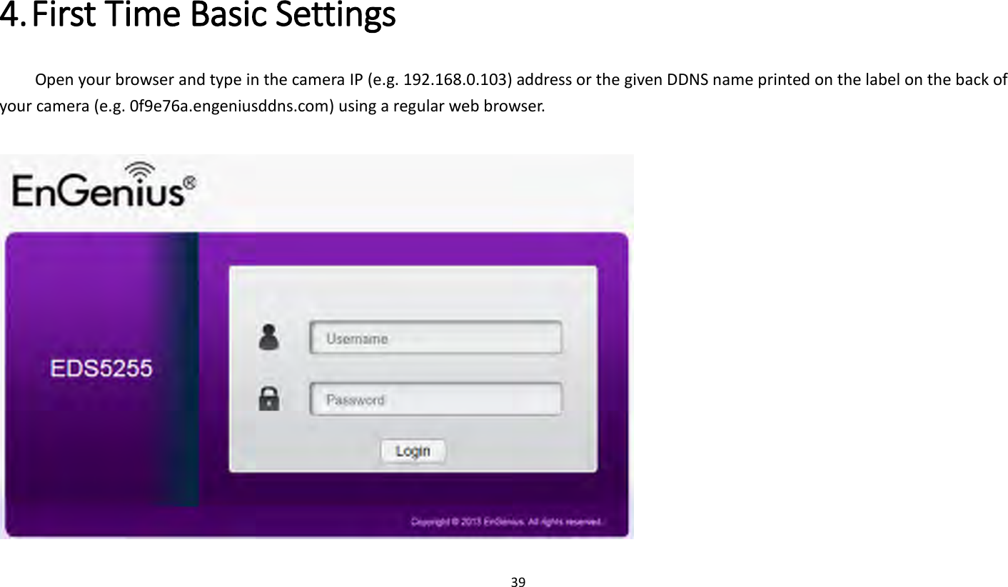 39   4. First Time Basic Settings   Open your browser and type in the camera IP (e.g. 192.168.0.103) address or the given DDNS name printed on the label on the back of your camera (e.g. 0f9e76a.engeniusddns.com) using a regular web browser.     