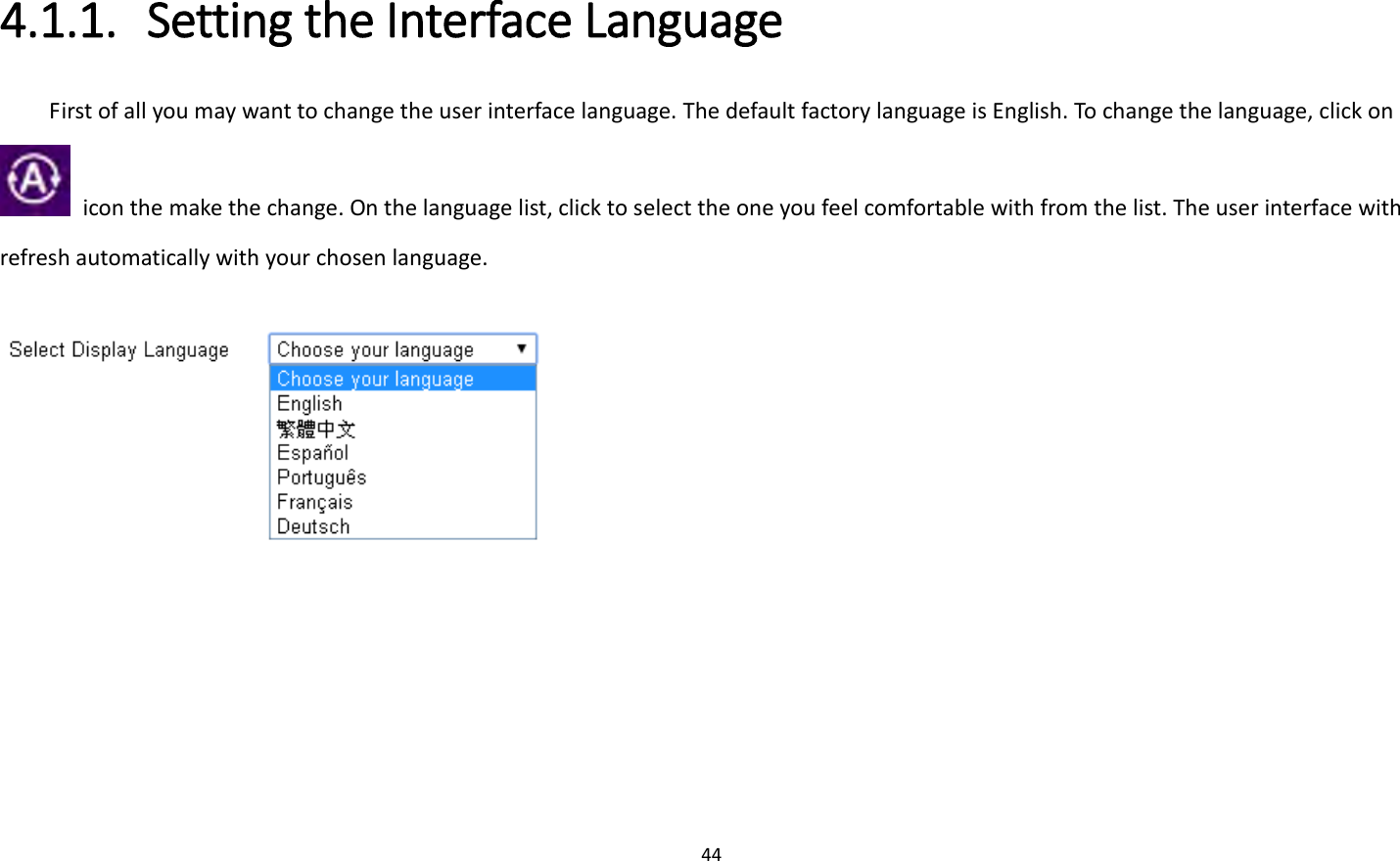 44  4.1.1. Setting the Interface Language   First of all you may want to change the user interface language. The default factory language is English. To change the language, click on   icon the make the change. On the language list, click to select the one you feel comfortable with from the list. The user interface with refresh automatically with your chosen language.      