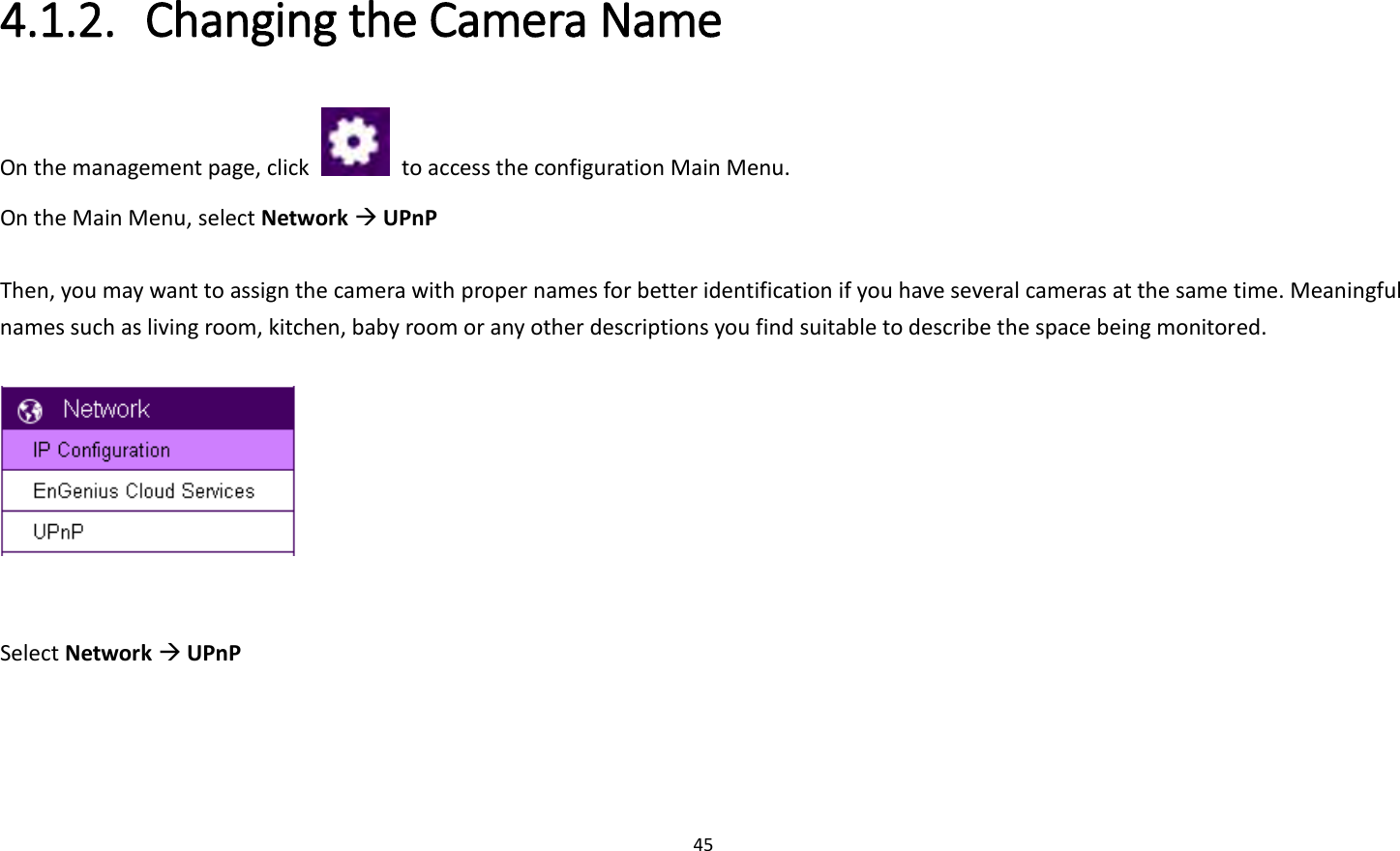 45  4.1.2. Changing the Camera Name   On the management page, click    to access the configuration Main Menu. On the Main Menu, select Network  UPnP  Then, you may want to assign the camera with proper names for better identification if you have several cameras at the same time. Meaningful names such as living room, kitchen, baby room or any other descriptions you find suitable to describe the space being monitored.     Select Network  UPnP  