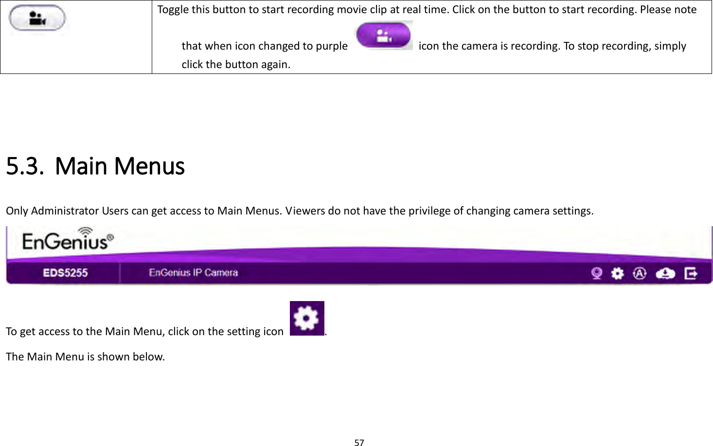 57   Toggle this button to start recording movie clip at real time. Click on the button to start recording. Please note that when icon changed to purple    icon the camera is recording. To stop recording, simply click the button again.    5.3. Main Menus   Only Administrator Users can get access to Main Menus. Viewers do not have the privilege of changing camera settings.  To get access to the Main Menu, click on the setting icon  . The Main Menu is shown below.  
