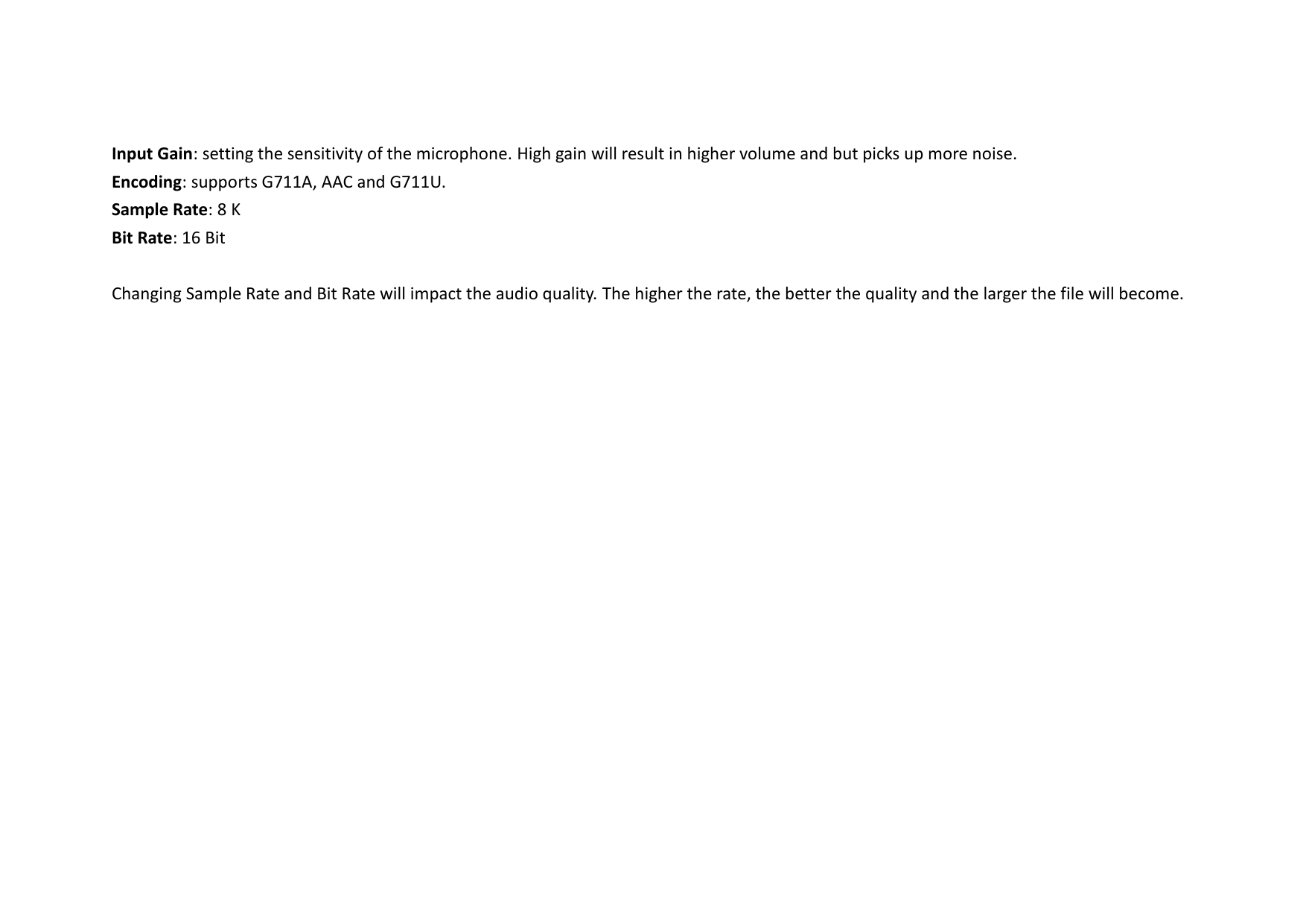 Input Gain: setting the sensitivity of the microphone. High gain will result in higher volume and but picks up more noise.   Encoding: supports G711A, AAC and G711U. Sample Rate: 8 K   Bit Rate: 16 Bit    Changing Sample Rate and Bit Rate will impact the audio quality. The higher the rate, the better the quality and the larger the file will become.    