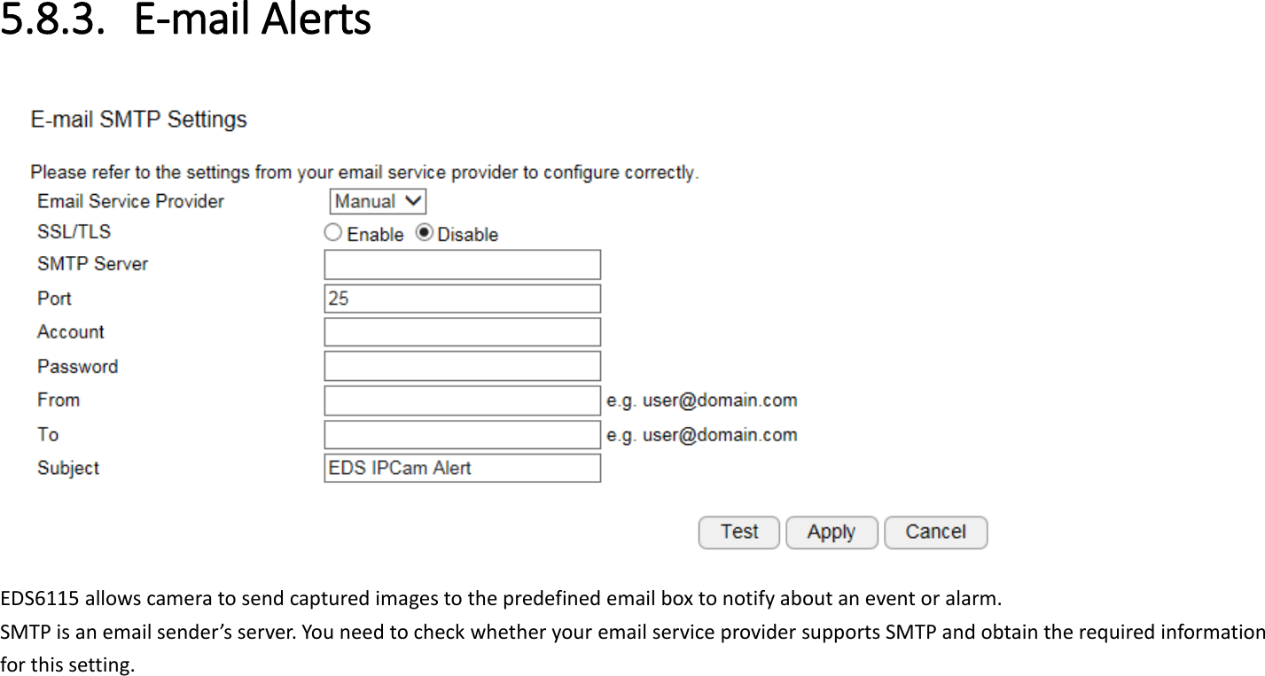 5.8.3. E-mail Alerts  EDS6115 allows camera to send captured images to the predefined email box to notify about an event or alarm.   SMTP is an email sender’s server. You need to check whether your email service provider supports SMTP and obtain the required information for this setting.    