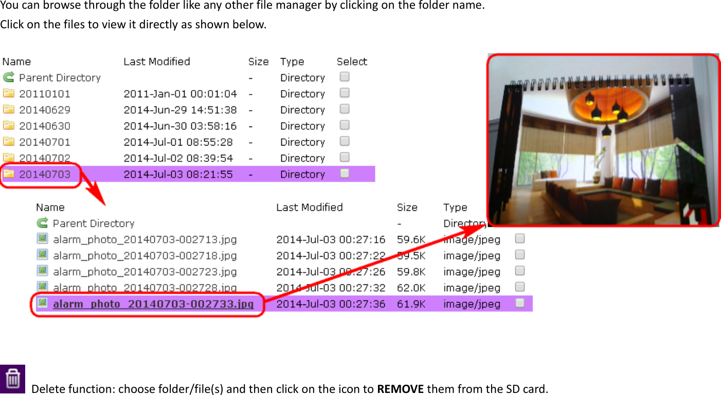 You can browse through the folder like any other file manager by clicking on the folder name.   Click on the files to view it directly as shown below.       Delete function: choose folder/file(s) and then click on the icon to REMOVE them from the SD card.     