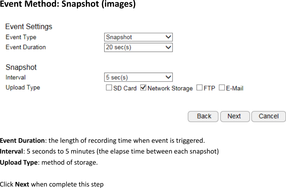 Event Method: Snapshot (images)  Event Duration: the length of recording time when event is triggered. Interval: 5 seconds to 5 minutes (the elapse time between each snapshot) Upload Type: method of storage.  Click Next when complete this step    