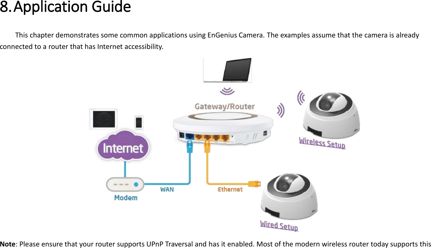 8. Application Guide   This chapter demonstrates some common applications using EnGenius Camera. The examples assume that the camera is already connected to a router that has Internet accessibility.    Note: Please ensure that your router supports UPnP Traversal and has it enabled. Most of the modern wireless router today supports this 