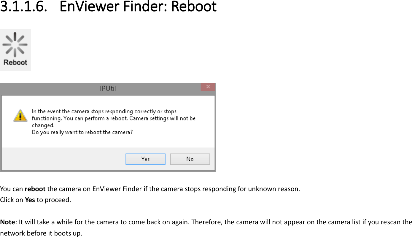 3.1.1.6. EnViewer Finder: Reboot     You can reboot the camera on EnViewer Finder if the camera stops responding for unknown reason. Click on Yes to proceed.  Note: It will take a while for the camera to come back on again. Therefore, the camera will not appear on the camera list if you rescan the network before it boots up.   
