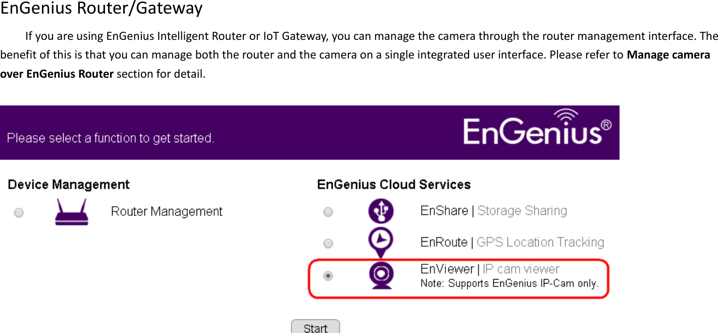    EnGenius Router/Gateway If you are using EnGenius Intelligent Router or IoT Gateway, you can manage the camera through the router management interface. The benefit of this is that you can manage both the router and the camera on a single integrated user interface. Please refer to Manage camera over EnGenius Router section for detail.       