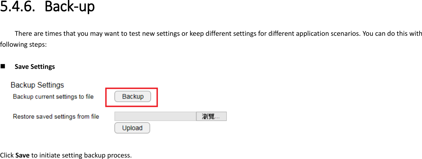 5.4.6. Back-up There are times that you may want to test new settings or keep different settings for different application scenarios. You can do this with following steps:       Save Settings  Click Save to initiate setting backup process. 