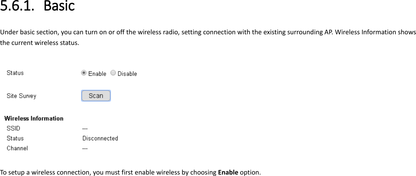  5.6.1. Basic Under basic section, you can turn on or off the wireless radio, setting connection with the existing surrounding AP. Wireless Information shows the current wireless status.   To setup a wireless connection, you must first enable wireless by choosing Enable option.    