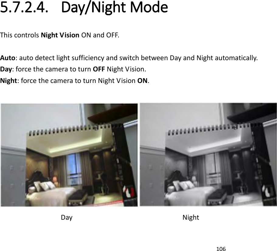 106   5.7.2.4. Day/Night Mode This controls Night Vision ON and OFF.    Auto: auto detect light sufficiency and switch between Day and Night automatically. Day: force the camera to turn OFF Night Vision. Night: force the camera to turn Night Vision ON.   Day                Night  