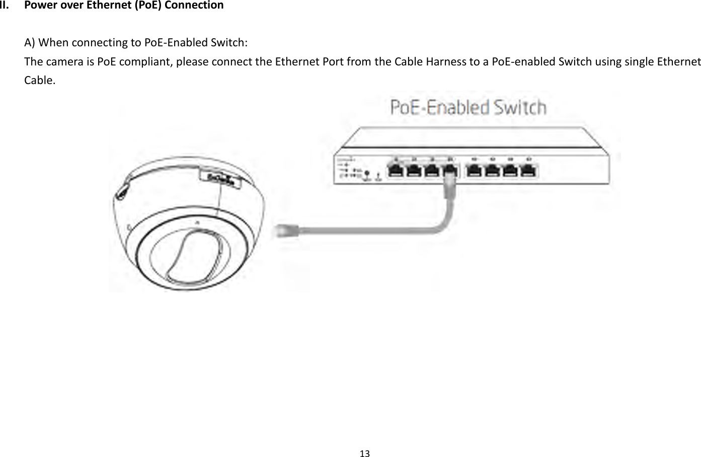 13  II. Power over Ethernet (PoE) Connection  A) When connecting to PoE-Enabled Switch: The camera is PoE compliant, please connect the Ethernet Port from the Cable Harness to a PoE-enabled Switch using single Ethernet Cable.  