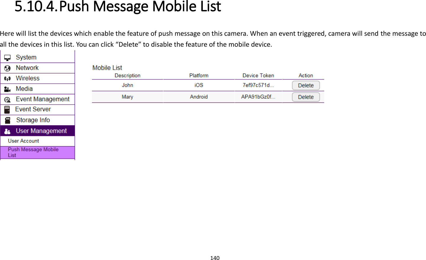 140  5.10.4. Push Message Mobile List Here will list the devices which enable the feature of push message on this camera. When an event triggered, camera will send the message to all the devices in this list. You can click “Delete” to disable the feature of the mobile device.    