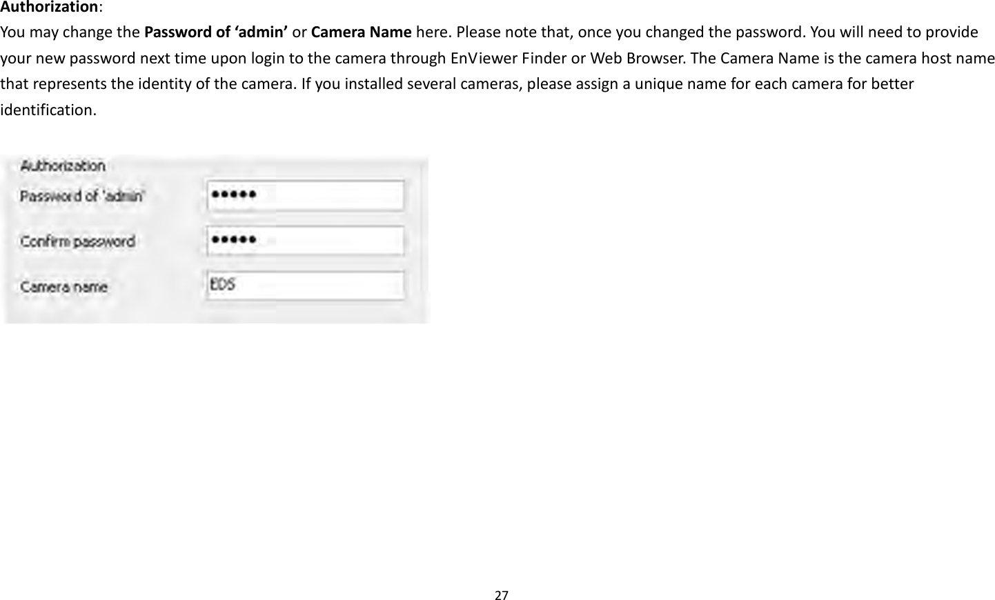 27   Authorization:   You may change the Password of ‘admin’ or Camera Name here. Please note that, once you changed the password. You will need to provide your new password next time upon login to the camera through EnViewer Finder or Web Browser. The Camera Name is the camera host name that represents the identity of the camera. If you installed several cameras, please assign a unique name for each camera for better identification.       