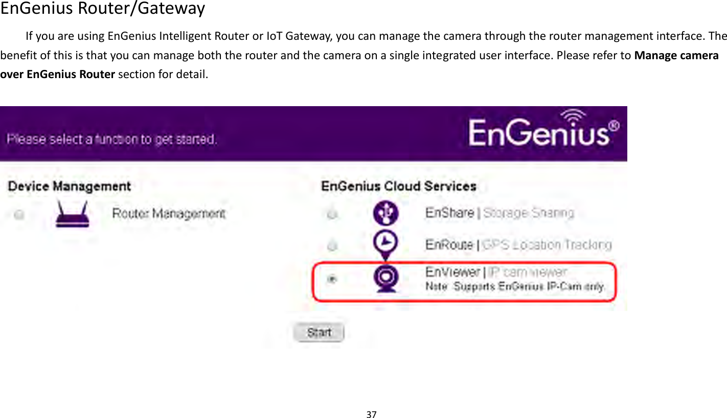 37   EnGenius Router/Gateway If you are using EnGenius Intelligent Router or IoT Gateway, you can manage the camera through the router management interface. The benefit of this is that you can manage both the router and the camera on a single integrated user interface. Please refer to Manage camera over EnGenius Router section for detail.     