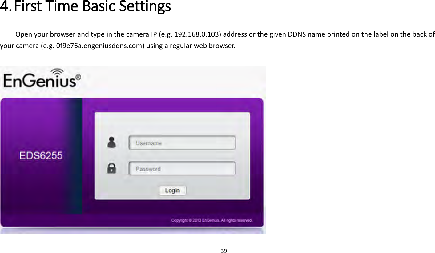 39   4. First Time Basic Settings   Open your browser and type in the camera IP (e.g. 192.168.0.103) address or the given DDNS name printed on the label on the back of your camera (e.g. 0f9e76a.engeniusddns.com) using a regular web browser.     