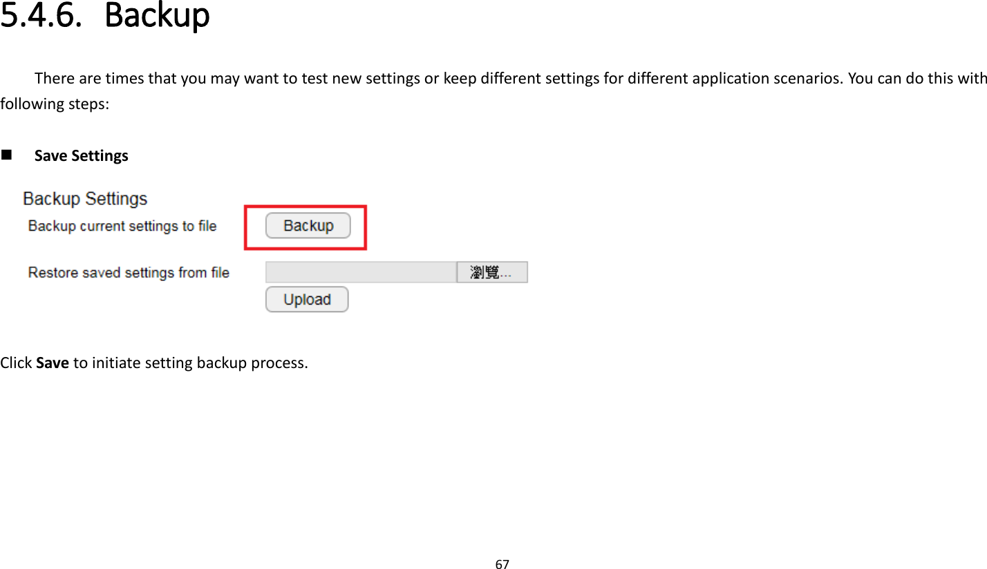 67   5.4.6. Backup There are times that you may want to test new settings or keep different settings for different application scenarios. You can do this with following steps:       Save Settings  Click Save to initiate setting backup process. 