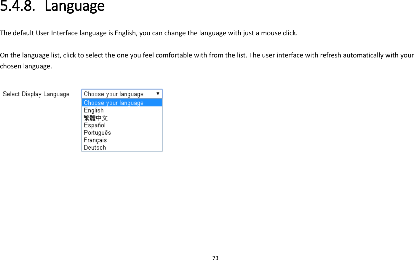 73  5.4.8. Language The default User Interface language is English, you can change the language with just a mouse click.    On the language list, click to select the one you feel comfortable with from the list. The user interface with refresh automatically with your chosen language.         