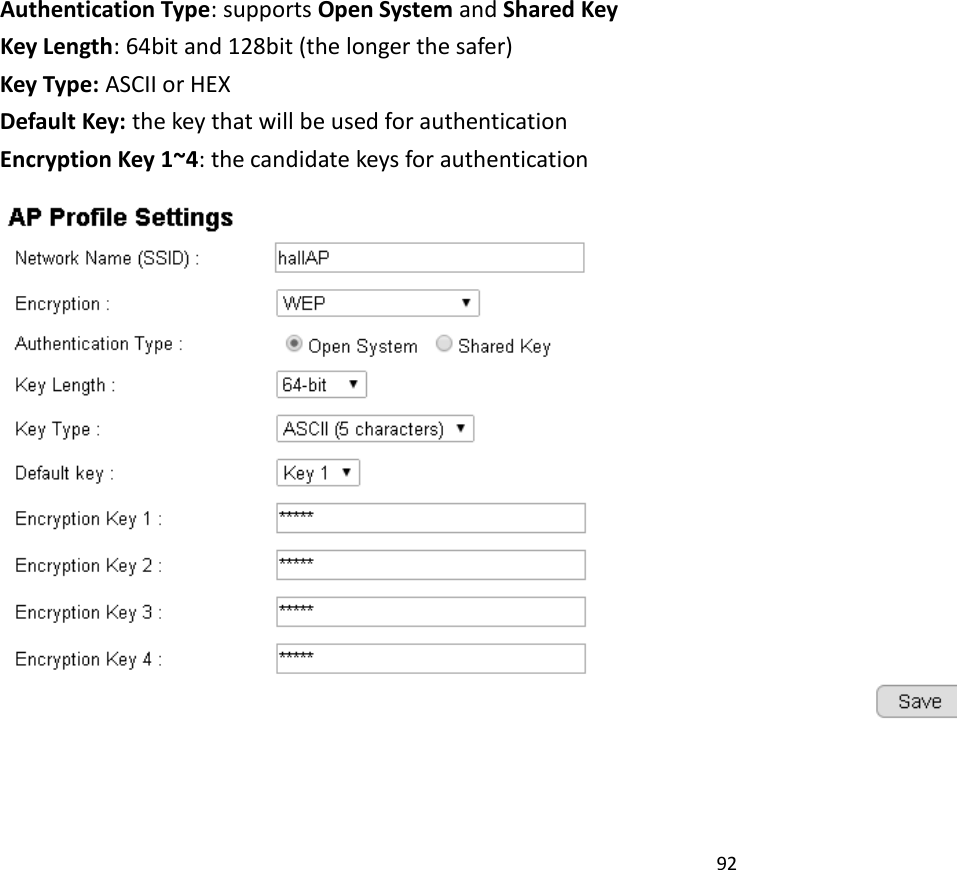 92   Authentication Type: supports Open System and Shared Key Key Length: 64bit and 128bit (the longer the safer) Key Type: ASCII or HEX Default Key: the key that will be used for authentication Encryption Key 1~4: the candidate keys for authentication  