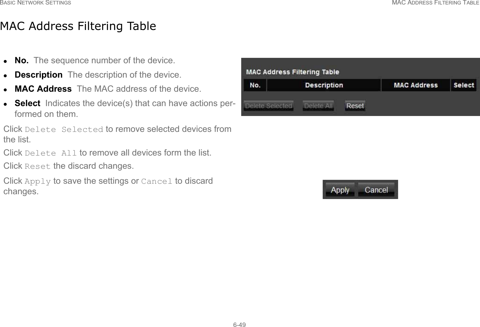 BASIC NETWORK SETTINGS MAC ADDRESS FILTERING TABLE6-49MAC Address Filtering TablezNo.  The sequence number of the device.zDescription  The description of the device.zMAC Address  The MAC address of the device.zSelect  Indicates the device(s) that can have actions per-formed on them.Click Delete Selected to remove selected devices from the list.Click Delete All to remove all devices form the list.Click Reset the discard changes.Click Apply to save the settings or Cancel to discard changes.