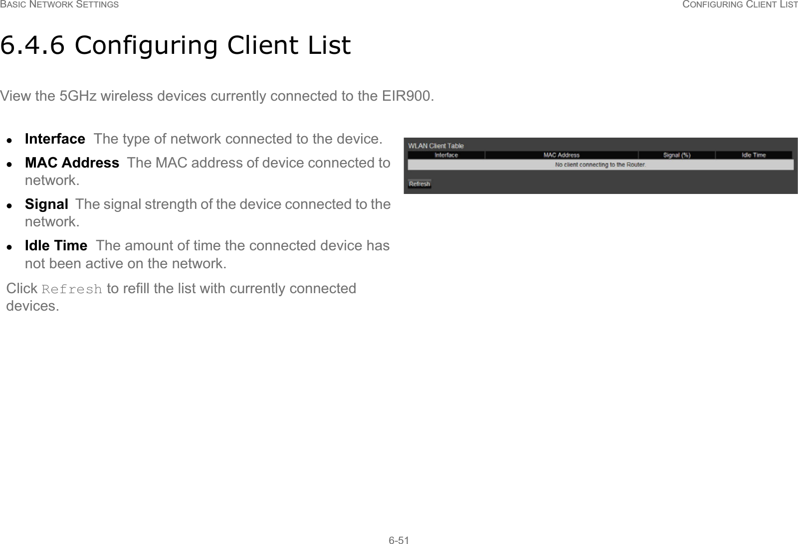 BASIC NETWORK SETTINGS CONFIGURING CLIENT LIST6-516.4.6 Configuring Client ListView the 5GHz wireless devices currently connected to the EIR900.zInterface  The type of network connected to the device.zMAC Address  The MAC address of device connected to network.zSignal  The signal strength of the device connected to the network.zIdle Time  The amount of time the connected device has not been active on the network.Click Refresh to refill the list with currently connected devices.