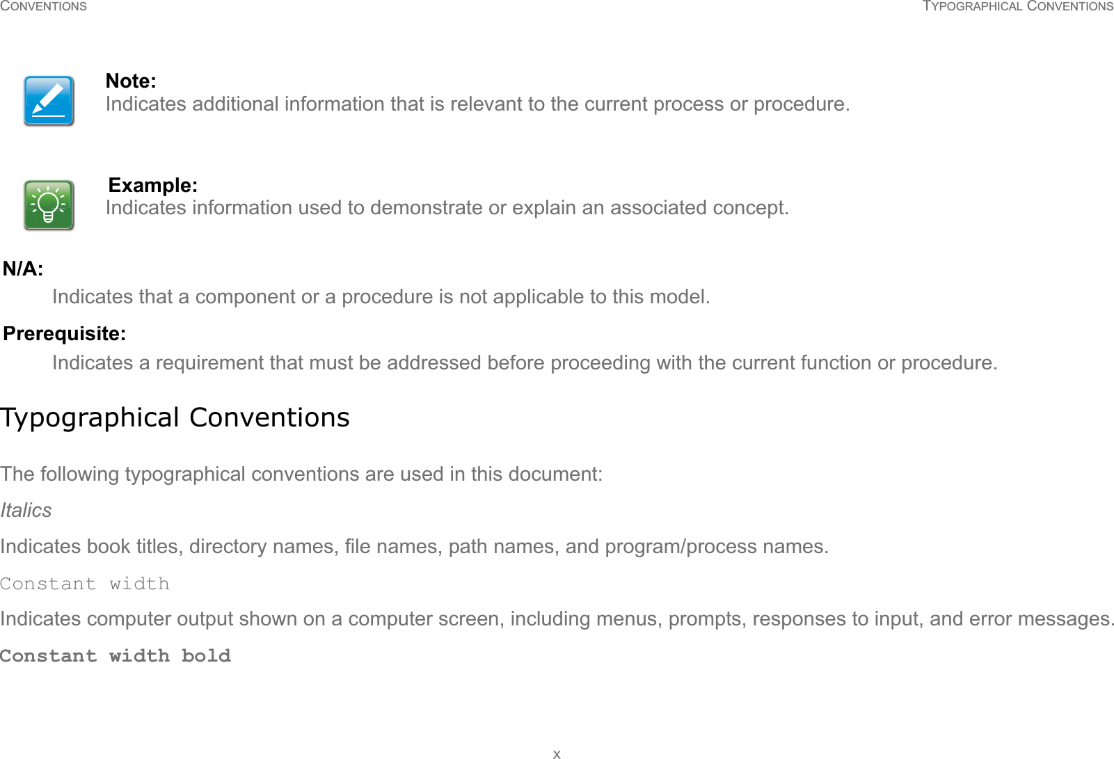 CONVENTIONS TYPOGRAPHICAL CONVENTIONSXN/A:Indicates that a component or a procedure is not applicable to this model.Prerequisite:Indicates a requirement that must be addressed before proceeding with the current function or procedure.Typographical ConventionsThe following typographical conventions are used in this document:ItalicsIndicates book titles, directory names, file names, path names, and program/process names.Constant widthIndicates computer output shown on a computer screen, including menus, prompts, responses to input, and error messages.Constant width boldNote:Indicates additional information that is relevant to the current process or procedure.Example:Indicates information used to demonstrate or explain an associated concept.