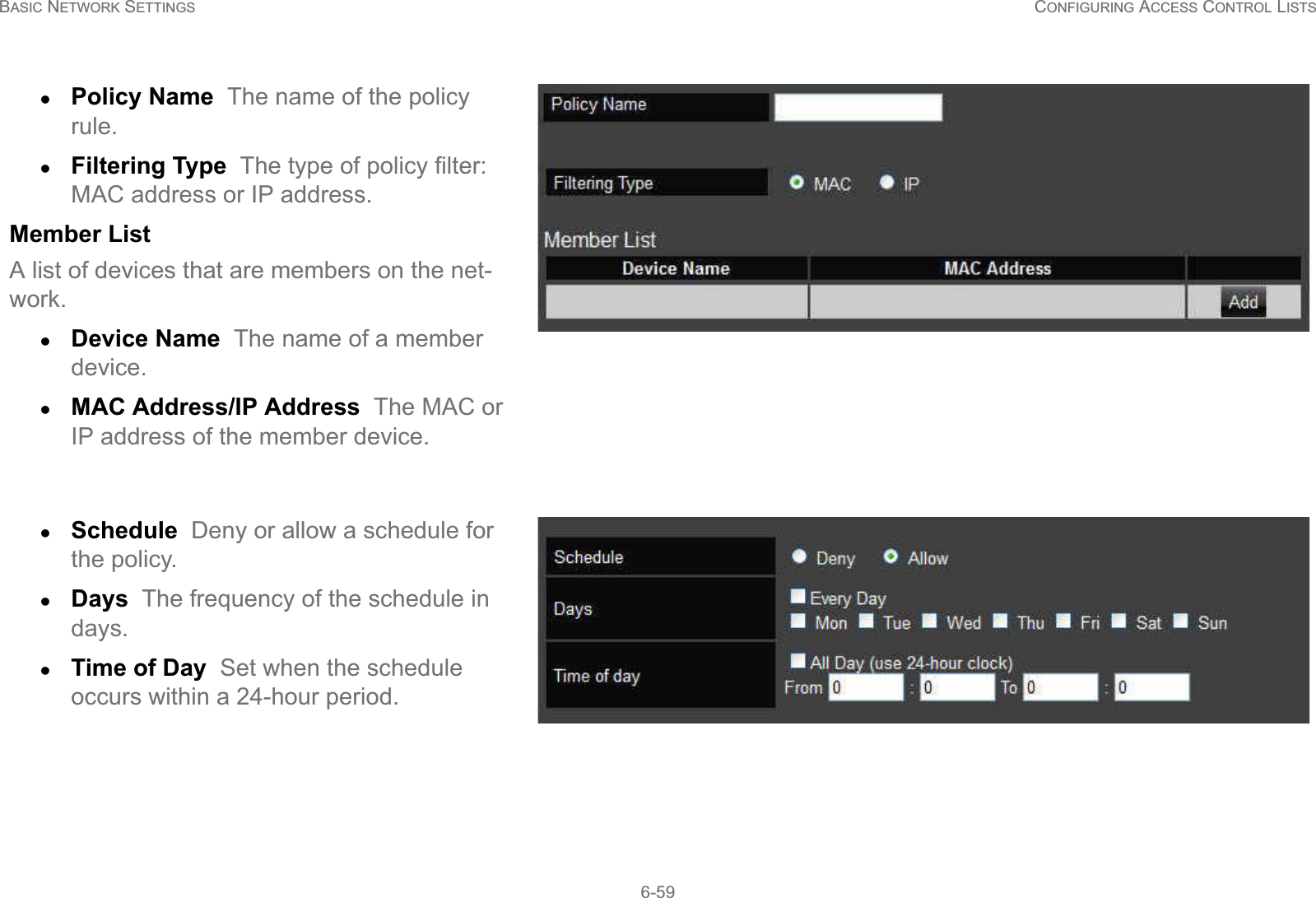 BASIC NETWORK SETTINGS CONFIGURING ACCESS CONTROL LISTS6-59zPolicy Name  The name of the policy rule.zFiltering Type  The type of policy filter: MAC address or IP address.Member ListA list of devices that are members on the net-work.zDevice Name  The name of a member device.zMAC Address/IP Address  The MAC or IP address of the member device.zSchedule  Deny or allow a schedule for the policy.zDays  The frequency of the schedule in days.zTime of Day  Set when the schedule occurs within a 24-hour period.