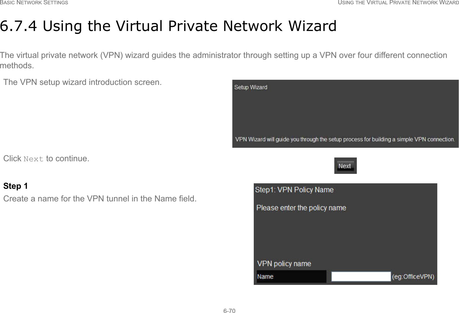 BASIC NETWORK SETTINGS USING THE VIRTUAL PRIVATE NETWORK WIZARD6-706.7.4 Using the Virtual Private Network WizardThe virtual private network (VPN) wizard guides the administrator through setting up a VPN over four different connection methods.The VPN setup wizard introduction screen.Click Next to continue.Step 1Create a name for the VPN tunnel in the Name field.