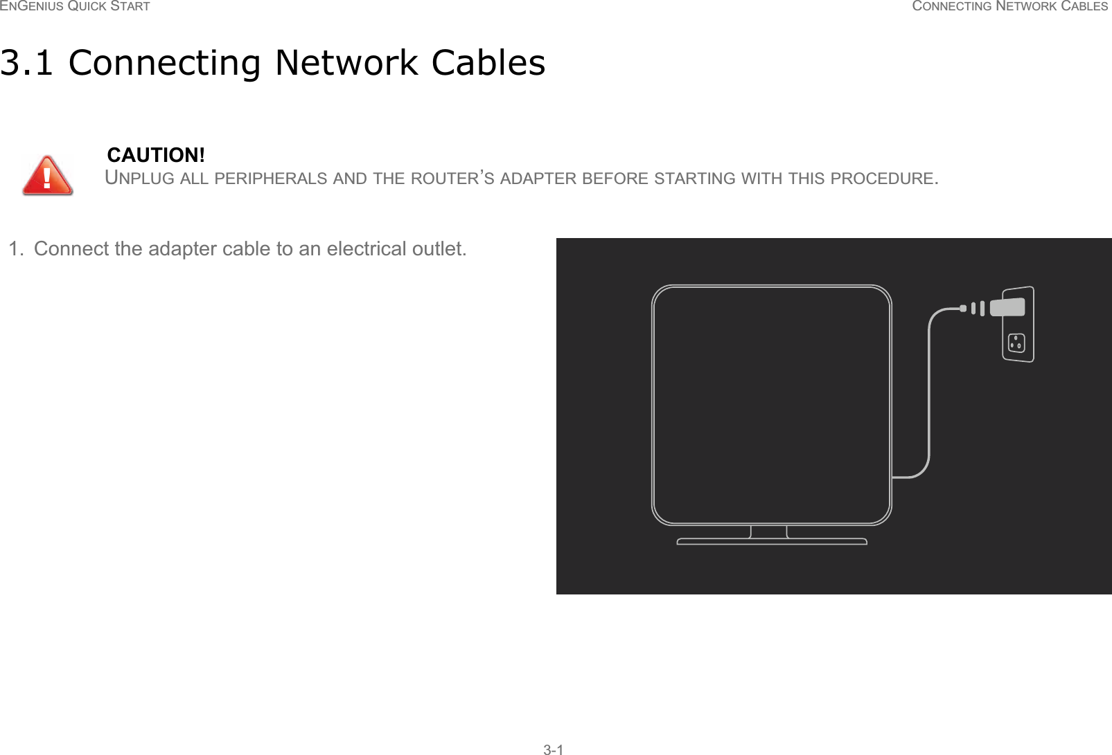 ENGENIUS QUICK START CONNECTING NETWORK CABLES3-13.1 Connecting Network CablesCAUTION!UNPLUG ALL PERIPHERALS AND THE ROUTER’S ADAPTER BEFORE STARTING WITH THIS PROCEDURE.1. Connect the adapter cable to an electrical outlet. !