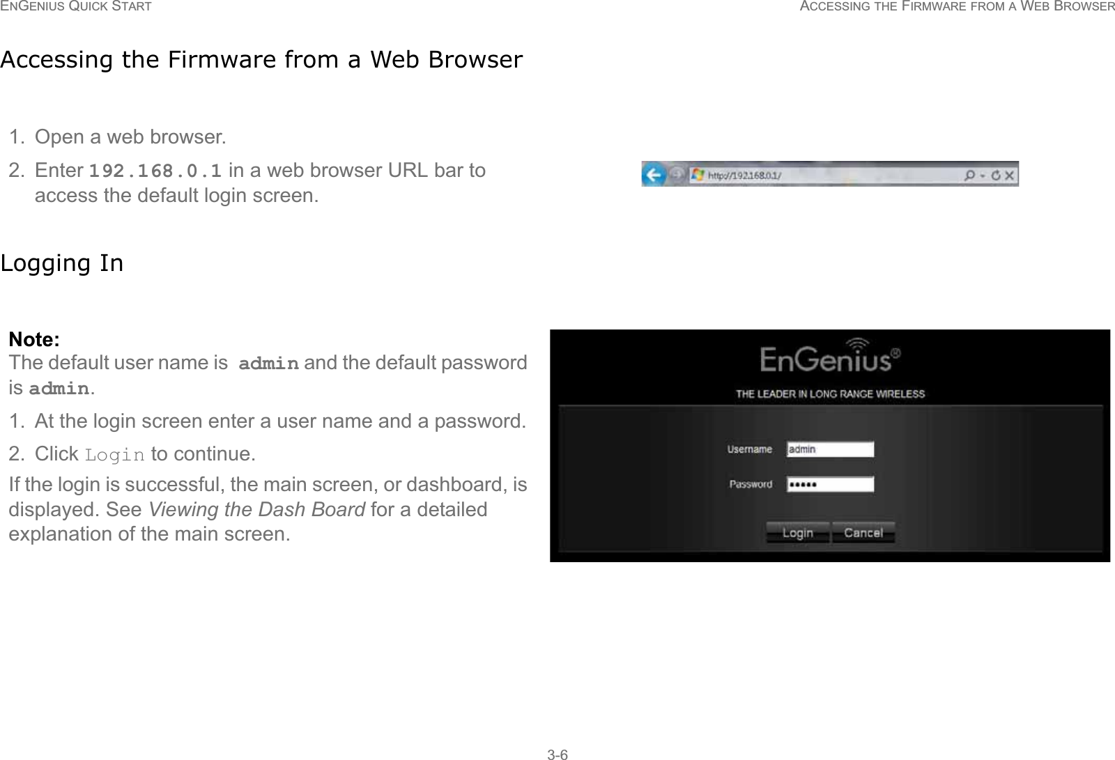 ENGENIUS QUICK START ACCESSING THE FIRMWARE FROM A WEB BROWSER3-6Accessing the Firmware from a Web BrowserLogging In1. Open a web browser.2. Enter 192.168.0.1 in a web browser URL bar to access the default login screen.Note:The default user name is admin and the default password is admin.1. At the login screen enter a user name and a password. 2. Click Login to continue.If the login is successful, the main screen, or dashboard, is displayed. See Viewing the Dash Board for a detailed explanation of the main screen.